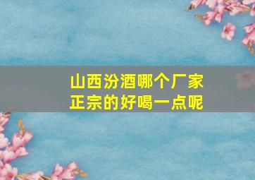 山西汾酒哪个厂家正宗的好喝一点呢