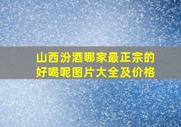 山西汾酒哪家最正宗的好喝呢图片大全及价格