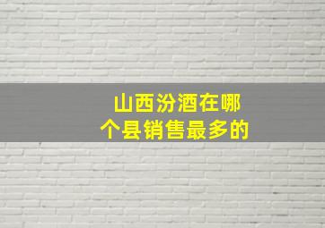 山西汾酒在哪个县销售最多的