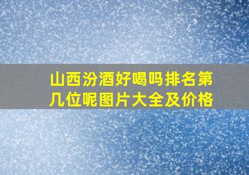 山西汾酒好喝吗排名第几位呢图片大全及价格