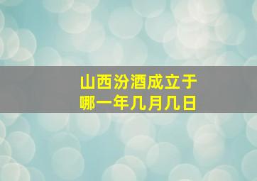 山西汾酒成立于哪一年几月几日