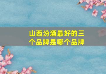 山西汾酒最好的三个品牌是哪个品牌