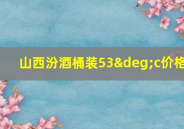 山西汾酒桶装53°c价格