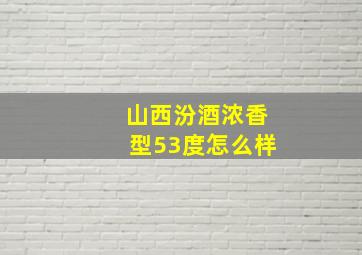 山西汾酒浓香型53度怎么样