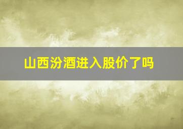 山西汾酒进入股价了吗