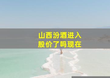 山西汾酒进入股价了吗现在