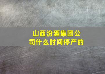 山西汾酒集团公司什么时间停产的