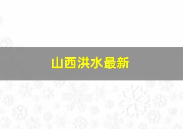 山西洪水最新