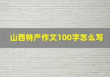 山西特产作文100字怎么写