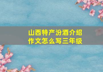 山西特产汾酒介绍作文怎么写三年级