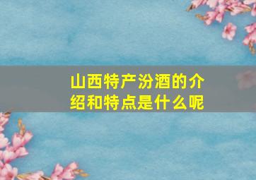 山西特产汾酒的介绍和特点是什么呢