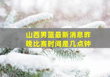 山西男篮最新消息昨晚比赛时间是几点钟