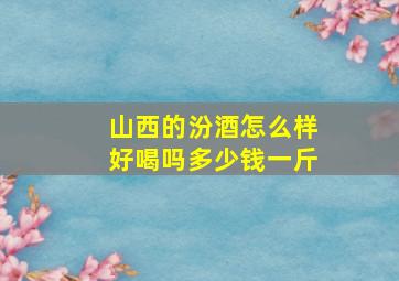 山西的汾酒怎么样好喝吗多少钱一斤