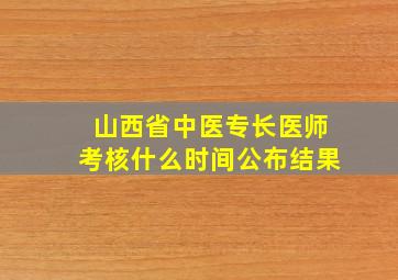 山西省中医专长医师考核什么时间公布结果