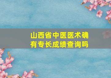 山西省中医医术确有专长成绩查询吗