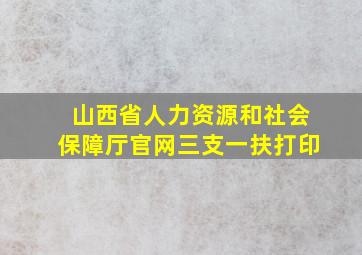 山西省人力资源和社会保障厅官网三支一扶打印