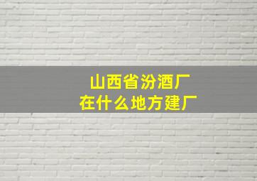 山西省汾酒厂在什么地方建厂