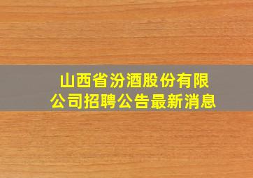 山西省汾酒股份有限公司招聘公告最新消息