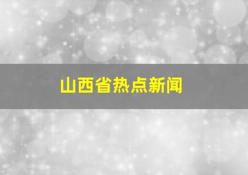 山西省热点新闻