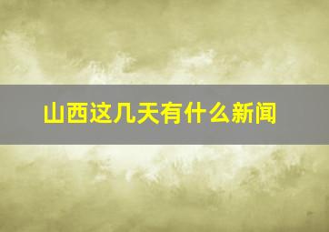 山西这几天有什么新闻