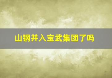 山钢并入宝武集团了吗