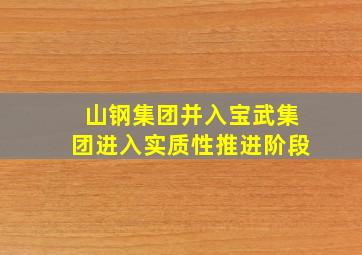 山钢集团并入宝武集团进入实质性推进阶段