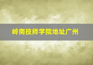 岭南技师学院地址广州