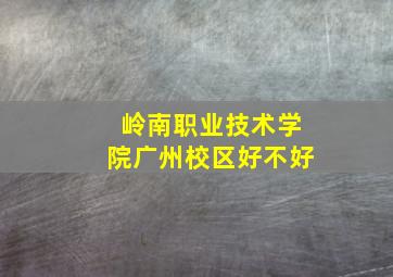 岭南职业技术学院广州校区好不好