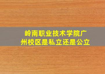 岭南职业技术学院广州校区是私立还是公立