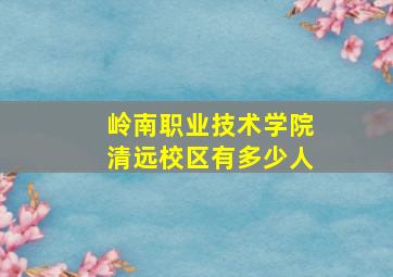 岭南职业技术学院清远校区有多少人