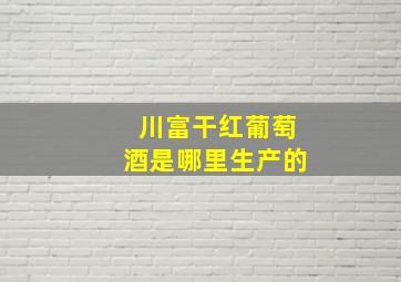 川富干红葡萄酒是哪里生产的