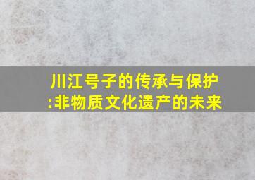 川江号子的传承与保护:非物质文化遗产的未来