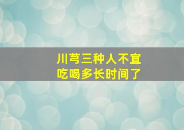 川芎三种人不宜吃喝多长时间了