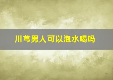 川芎男人可以泡水喝吗