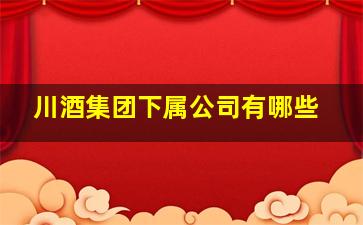 川酒集团下属公司有哪些