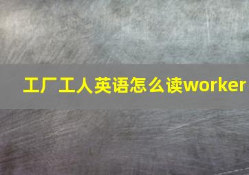 工厂工人英语怎么读worker