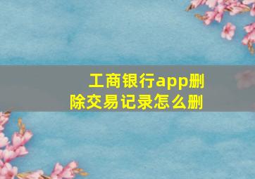 工商银行app删除交易记录怎么删