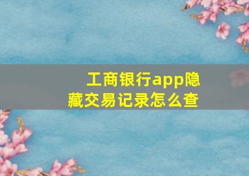 工商银行app隐藏交易记录怎么查