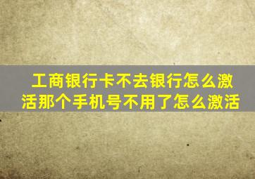 工商银行卡不去银行怎么激活那个手机号不用了怎么激活