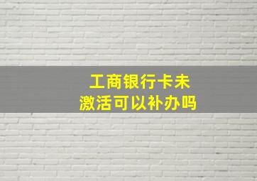 工商银行卡未激活可以补办吗