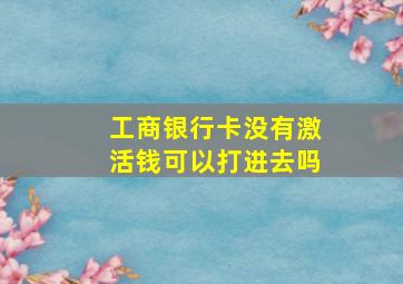 工商银行卡没有激活钱可以打进去吗