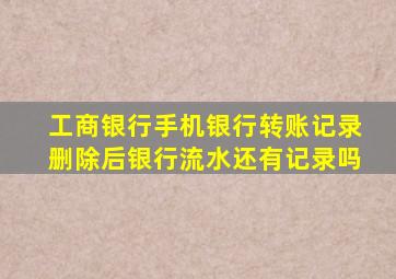 工商银行手机银行转账记录删除后银行流水还有记录吗