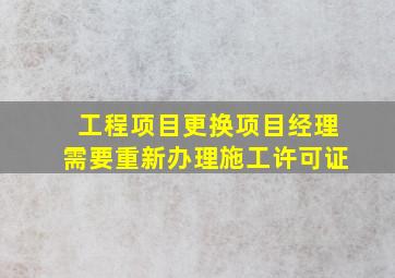 工程项目更换项目经理需要重新办理施工许可证