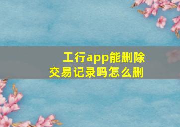 工行app能删除交易记录吗怎么删