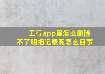 工行app里怎么删除不了明细记录呢怎么回事