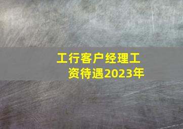 工行客户经理工资待遇2023年