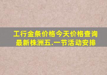 工行金条价格今天价格查询最新株洲五.一节活动安排