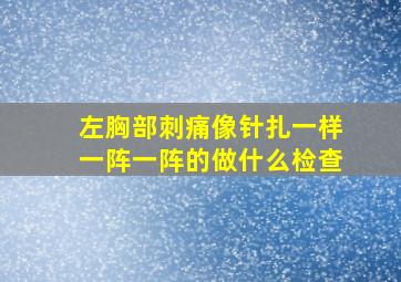 左胸部刺痛像针扎一样一阵一阵的做什么检查