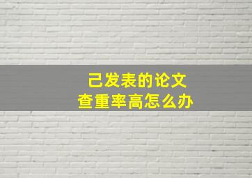 己发表的论文查重率高怎么办