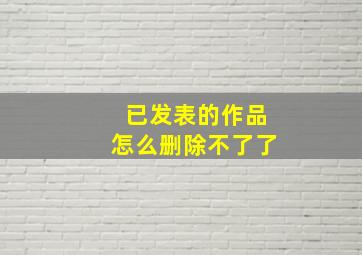 已发表的作品怎么删除不了了